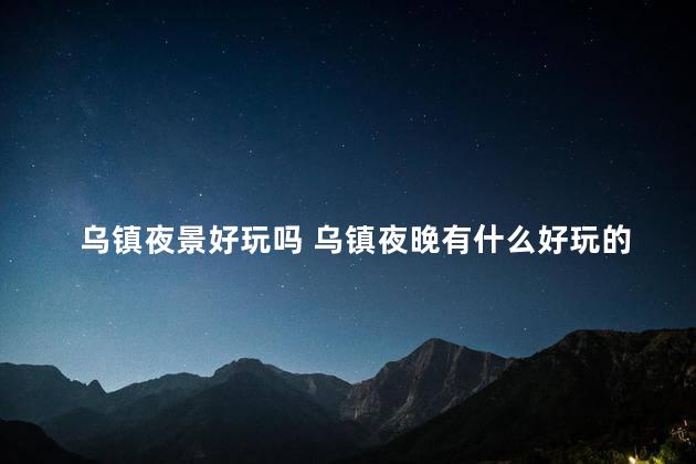 乌镇夜景好玩吗 乌镇夜晚有什么好玩的